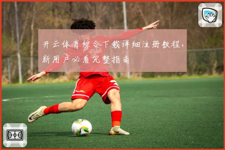 开云体育综合下载详细注册教程，新用户必看完整指南