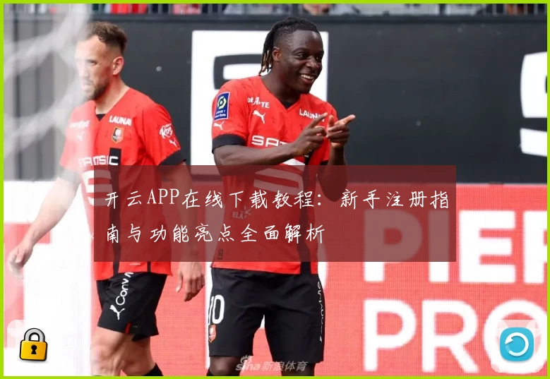 开云APP在线下载教程：新手注册指南与功能亮点全面解析