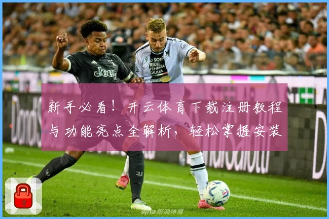 新手必看！开云体育下载注册教程与功能亮点全解析，轻松掌握安装和使用技巧