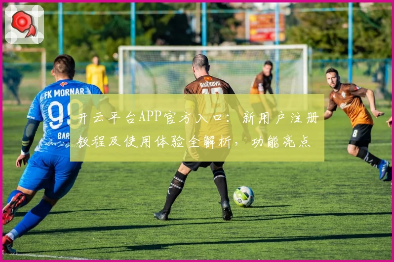 开云平台APP官方入口：新用户注册教程及使用体验全解析，功能亮点一文带你了解