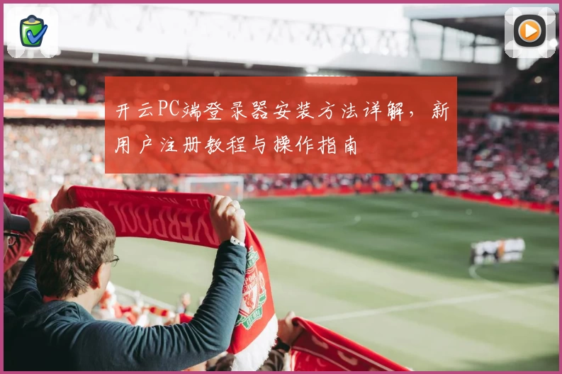 开云PC端登录器安装方法详解，新用户注册教程与操作指南