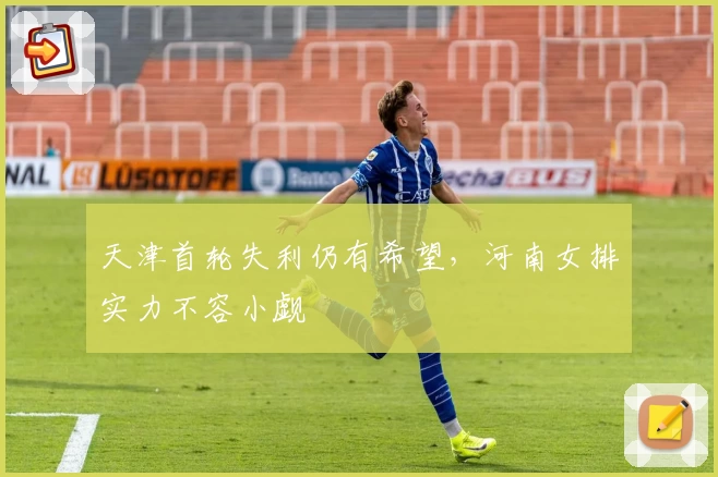 天津首轮失利仍有希望，河南女排实力不容小觑