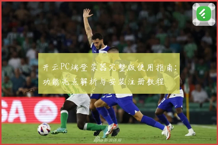 开云PC端登录器完整版使用指南：功能亮点解析与安装注册教程