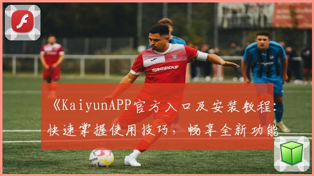 《KaiyunAPP官方入口及安装教程：快速掌握使用技巧，畅享全新功能亮点》