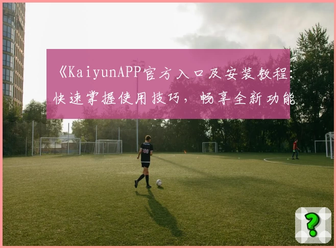 《KaiyunAPP官方入口及安装教程：快速掌握使用技巧，畅享全新功能亮点》