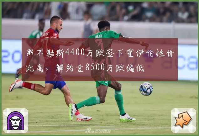 那不勒斯4400万欧签下霍伊伦性价比高，解约金8500万欧偏低