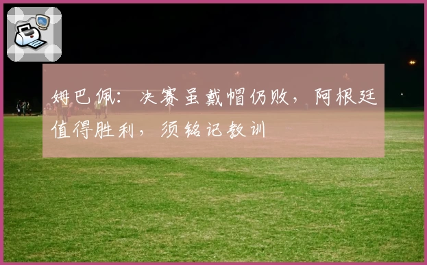 姆巴佩：决赛虽戴帽仍败，阿根廷值得胜利，须铭记教训