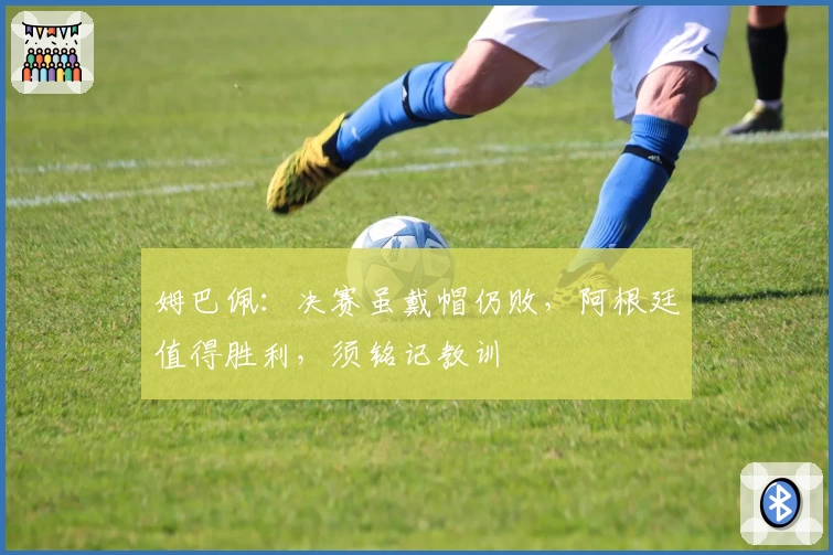 姆巴佩：决赛虽戴帽仍败，阿根廷值得胜利，须铭记教训