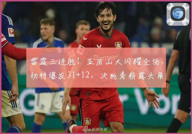 雷霆三连胜！亚历山大闪耀全场，切特爆发31+12，次轮秀崭露头角