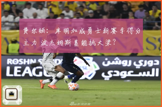 费尔顿：库明加成勇士新赛季得分主力 波杰姆斯基能挑大梁？