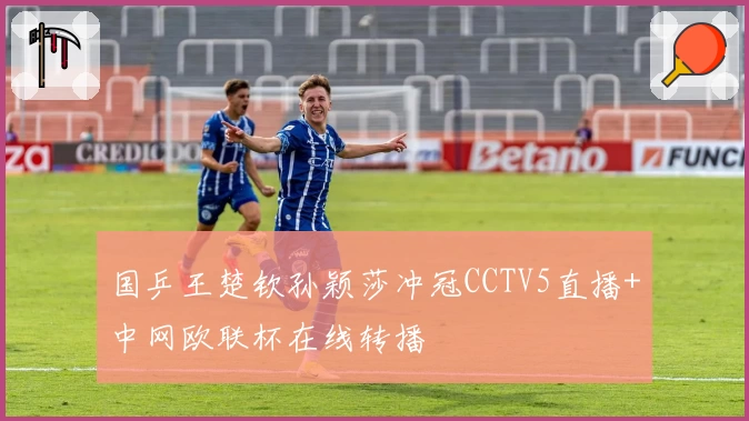 国乒王楚钦孙颖莎冲冠CCTV5直播+中网欧联杯在线转播