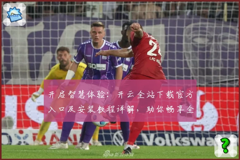 开启智慧体验：开云全站下载官方入口及安装教程详解，助你畅享全新功能亮点