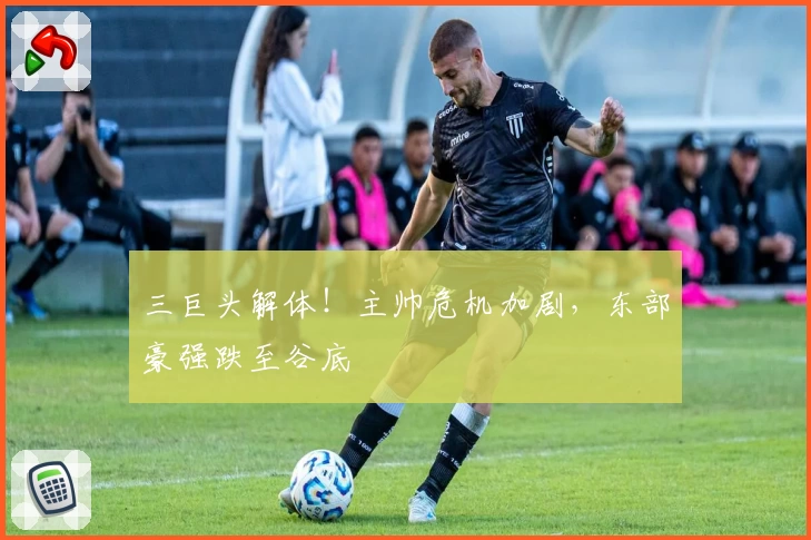 三巨头解体！主帅危机加剧，东部豪强跌至谷底