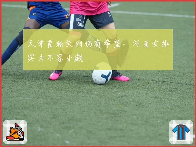 天津首轮失利仍有希望，河南女排实力不容小觑