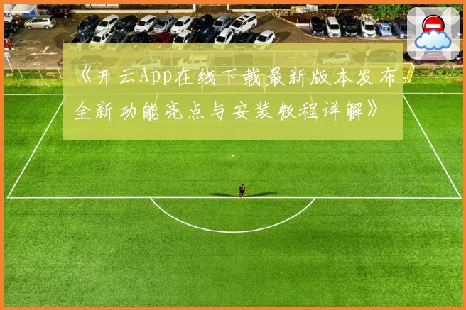 《开云App在线下载最新版本发布，全新功能亮点与安装教程详解》