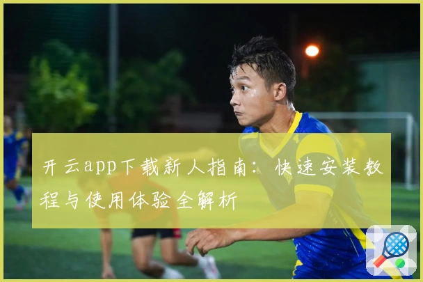 开云app下载新人指南：快速安装教程与使用体验全解析