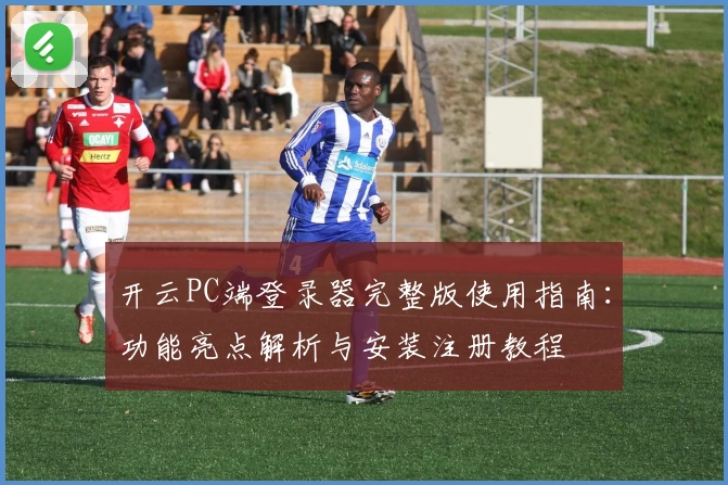 开云PC端登录器完整版使用指南：功能亮点解析与安装注册教程