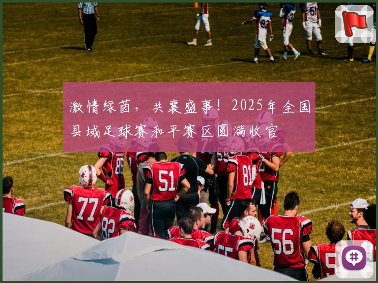 激情绿茵，共襄盛事！2025年全国县域足球赛和平赛区圆满收官