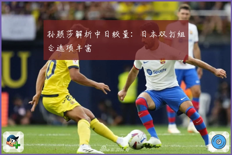 孙颖莎解析中日较量：日本双打组合选项丰富