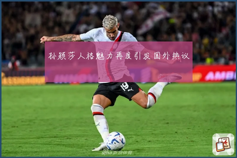 孙颖莎人格魅力再度引发国外热议