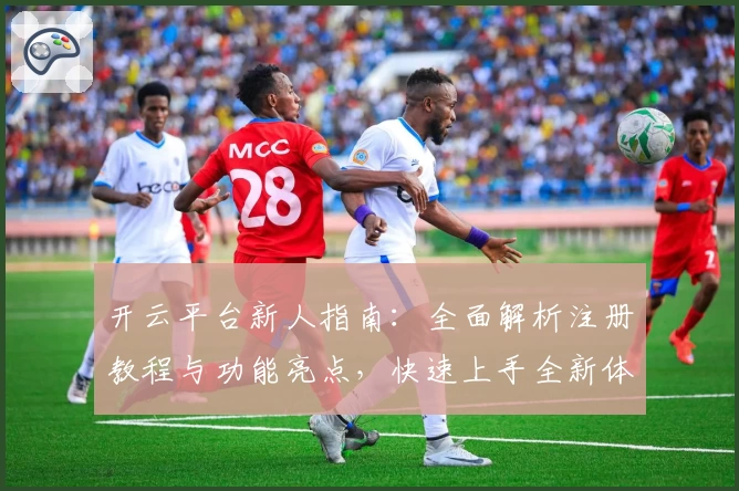 开云平台新人指南：全面解析注册教程与功能亮点，快速上手全新体验