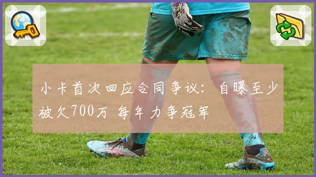 小卡首次回应合同争议：自曝至少被欠700万 每年力争冠军