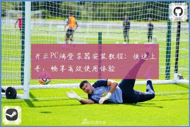 开云PC端登录器安装教程：快速上手，畅享高效使用体验