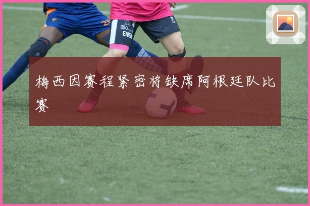 梅西因赛程紧密将缺席阿根廷队比赛
