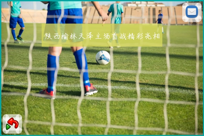 陕西榆林天泽主场首战精彩亮相