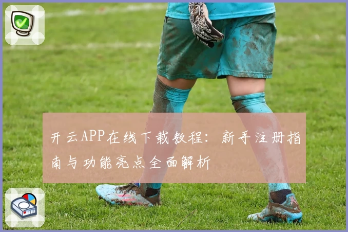 开云APP在线下载教程：新手注册指南与功能亮点全面解析