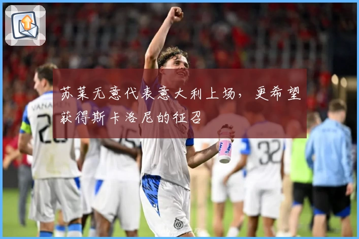 苏莱无意代表意大利上场,更希望获得斯卡洛尼的征召