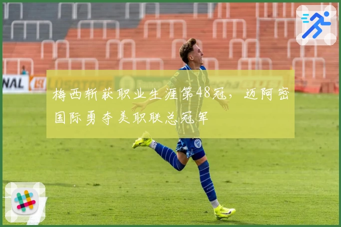 梅西斩获职业生涯第48冠，迈阿密国际勇夺美职联总冠军