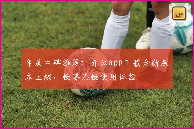 年度口碑推荐：开云app下载全新版本上线，畅享流畅使用体验