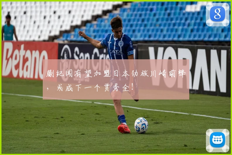 蒯纪闻有望加盟日本劲旅川崎前锋，或成下一个贾秀全！