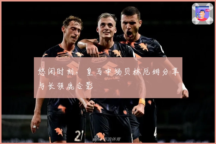 悠闲时刻,皇马中场贝林厄姆分享与长颈鹿合影