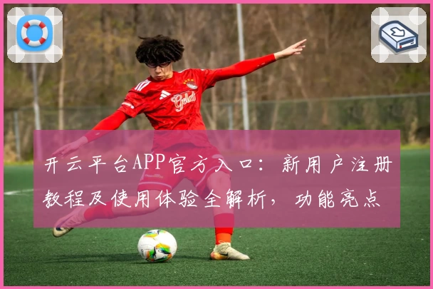 开云平台APP官方入口：新用户注册教程及使用体验全解析，功能亮点一文带你了解