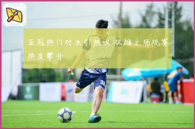 亚冠热门对决引热议 双雄主场观赛热度攀升