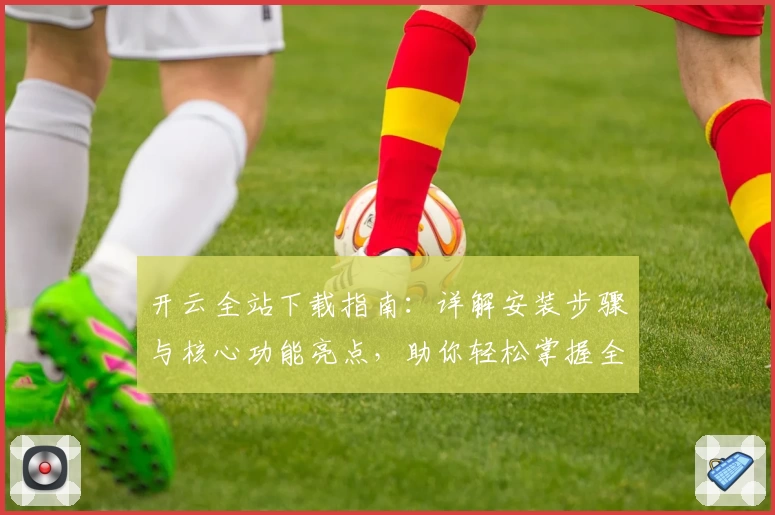 开云全站下载指南：详解安装步骤与核心功能亮点，助你轻松掌握全新使用体验