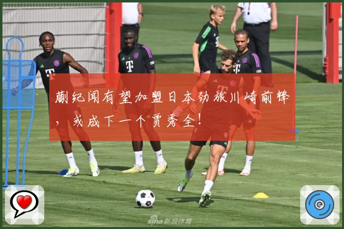 蒯纪闻有望加盟日本劲旅川崎前锋，或成下一个贾秀全！